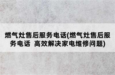 燃气灶售后服务电话(燃气灶售后服务电话  高效解决家电维修问题)